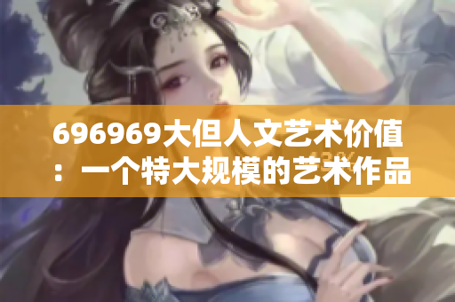 696969大但人文藝術(shù)價(jià)值：一個(gè)特大規(guī)模的藝術(shù)作品及其深遠(yuǎn)意義