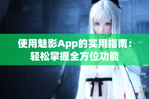 使用魅影App的實(shí)用指南：輕松掌握全方位功能