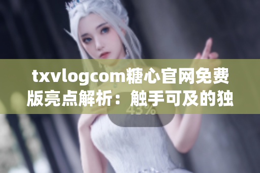 txvlogcom糖心官網(wǎng)免費版亮點解析：觸手可及的獨特功能和特色完美展現(xiàn)