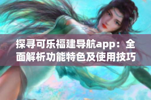 探尋可樂(lè)福建導(dǎo)航app：全面解析功能特色及使用技巧