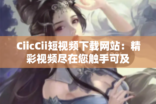 CiicCii短視頻下載網(wǎng)站：精彩視頻盡在您觸手可及