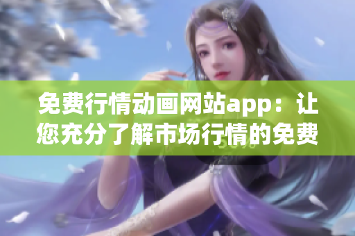 免費行情動畫網(wǎng)站app：讓您充分了解市場行情的免費工具