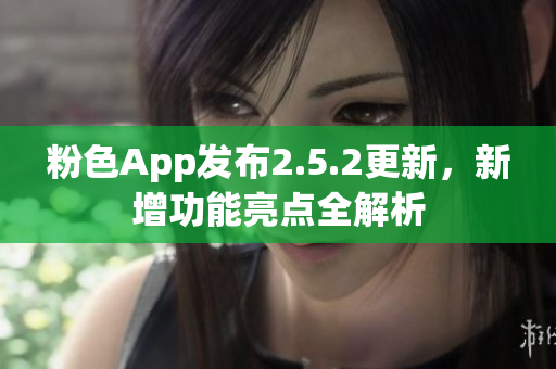 粉色App發(fā)布2.5.2更新，新增功能亮點全解析