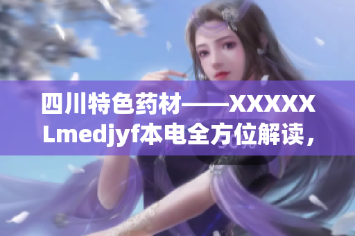 四川特色藥材——XXXXXLmedjyf本電全方位解讀，助您了解藥性功效及應用范圍