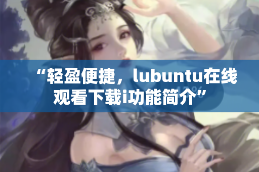 “輕盈便捷，lubuntu在線觀看下載i功能簡介”