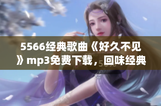 5566經典歌曲《好久不見》mp3免費下載，回味經典音樂，暢享懷舊之情