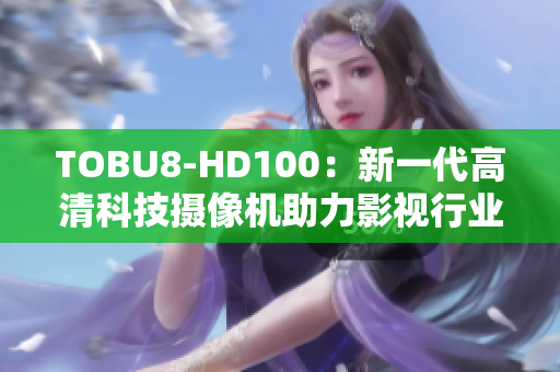 TOBU8-HD100：新一代高清科技攝像機(jī)助力影視行業(yè)