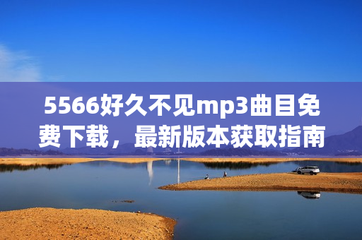 5566好久不見(jiàn)mp3曲目免費(fèi)下載，最新版本獲取指南