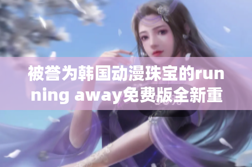 被譽為韓國動漫珠寶的running away免費版全新重制版