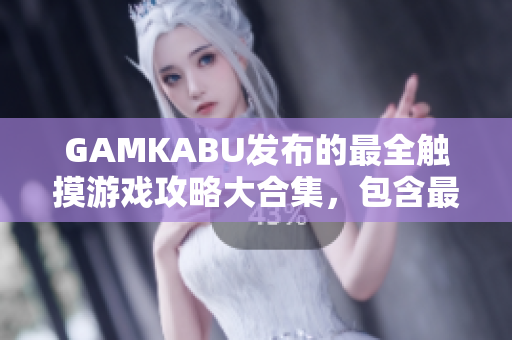 GAMKABU發(fā)布的最全觸摸游戲攻略大合集，包含最新手游攻略及玩法解析