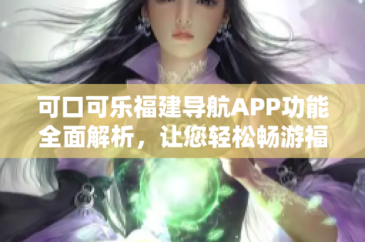 可口可樂福建導航APP功能全面解析，讓您輕松暢游福建景點 吧