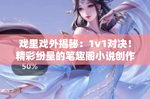 戲里戲外揭秘：1v1對決！精彩紛呈的筆趣閣小說創(chuàng)作對比