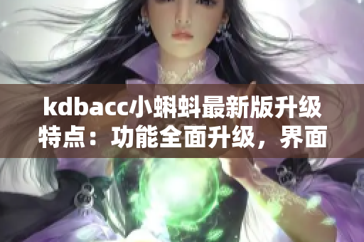 kdbacc小蝌蚪最新版升級特點：功能全面升級，界面更美觀易用