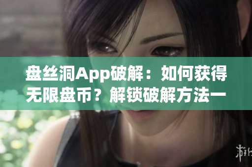 盤絲洞App破解：如何獲得無限盤幣？解鎖破解方法一覽