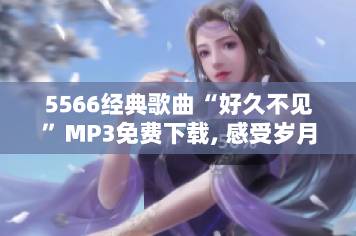 5566經典歌曲“好久不見”MP3免費下載, 感受歲月留痕