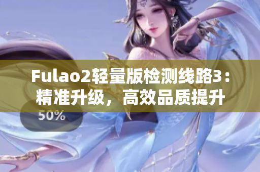 Fulao2輕量版檢測(cè)線路3：精準(zhǔn)升級(jí)，高效品質(zhì)提升