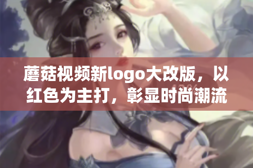 蘑菇視頻新logo大改版，以紅色為主打，彰顯時尚潮流力量