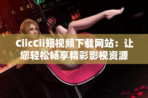 CiicCii短視頻下載網(wǎng)站：讓您輕松暢享精彩影視資源