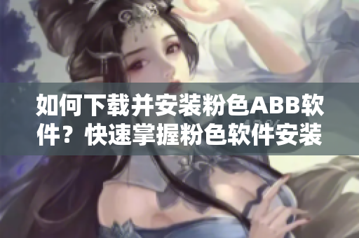 如何下載并安裝粉色ABB軟件？快速掌握粉色軟件安裝方法