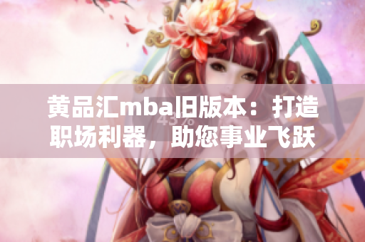 黃品匯mba舊版本：打造職場(chǎng)利器，助您事業(yè)飛躍