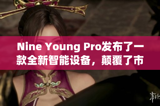 Nine Young Pro發(fā)布了一款全新智能設(shè)備，顛覆了市場(chǎng)格局