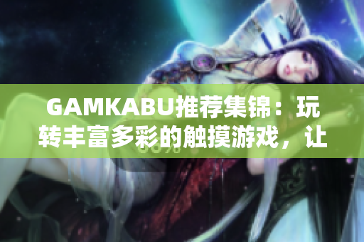 GAMKABU推薦集錦：玩轉(zhuǎn)豐富多彩的觸摸游戲，讓你暢享游戲樂趣