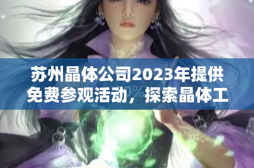 蘇州晶體公司2023年提供免費(fèi)參觀活動(dòng)，探索晶體工藝與科技創(chuàng)新