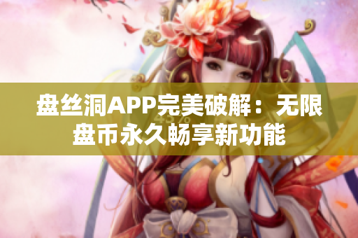 盤絲洞APP完美破解：無(wú)限盤幣永久暢享新功能