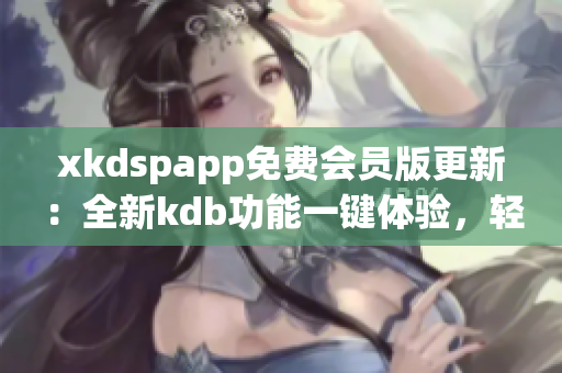 xkdspapp免費(fèi)會(huì)員版更新：全新kdb功能一鍵體驗(yàn)，輕松解鎖高級(jí)特權(quán)及獨(dú)家資源