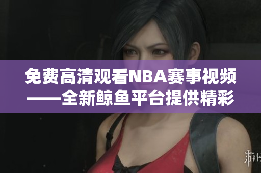 免費(fèi)高清觀看NBA賽事視頻——全新鯨魚平臺(tái)提供精彩瞬間