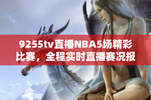 9255tv直播NBA5場(chǎng)精彩比賽，全程實(shí)時(shí)直播賽況報(bào)道