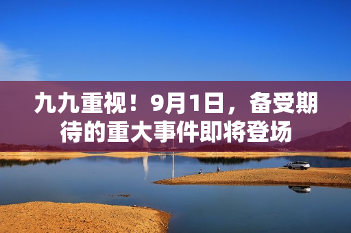 九九重視！9月1日，備受期待的重大事件即將登場(chǎng)