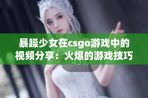 暴躁少女在csgo游戲中的視頻分享：火爆的游戲技巧與趣味反應