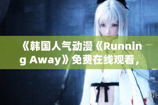 《韓國(guó)人氣動(dòng)漫《Running Away》免費(fèi)在線觀看，新版本上線，快來一探究竟！》