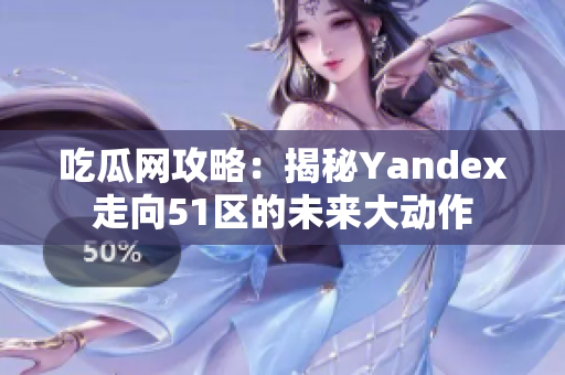 吃瓜網(wǎng)攻略：揭秘Yandex走向51區(qū)的未來大動作