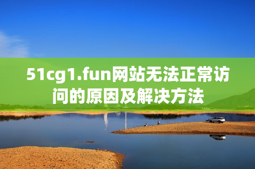 51cg1.fun網(wǎng)站無法正常訪問的原因及解決方法