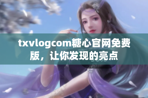 txvlogcom糖心官網(wǎng)免費(fèi)版，讓你發(fā)現(xiàn)的亮點(diǎn)