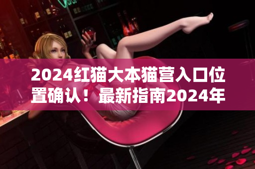 2024紅貓大本貓營入口位置確認！最新指南2024年紅貓大本貓營入口到底在哪？