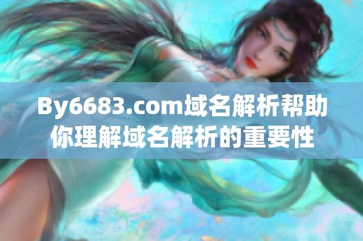 By6683.com域名解析幫助你理解域名解析的重要性