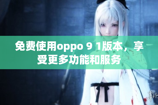 免費(fèi)使用oppo 9 1版本，享受更多功能和服務(wù)