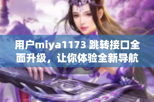 用戶miya1173 跳轉(zhuǎn)接口全面升級，讓你體驗全新導(dǎo)航！