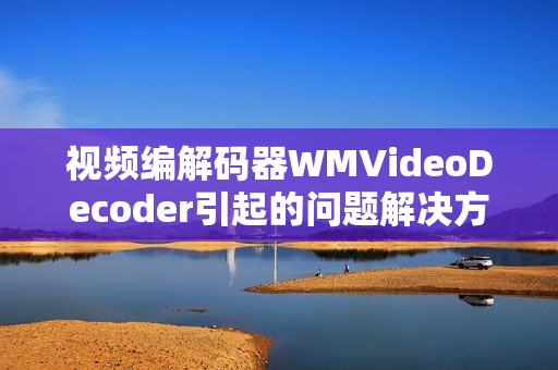 視頻編解碼器WMVideoDecoder引起的問題解決方法