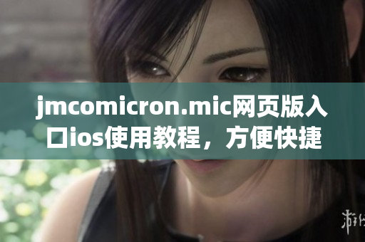 jmcomicron.mic網(wǎng)頁版入口ios使用教程，方便快捷的閱讀體驗