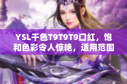 YSL千色T9T9T9口紅，飽和色彩令人驚艷，適用范圍廣泛