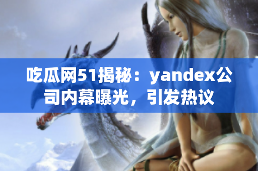 吃瓜網(wǎng)51揭秘：yandex公司內(nèi)幕曝光，引發(fā)熱議