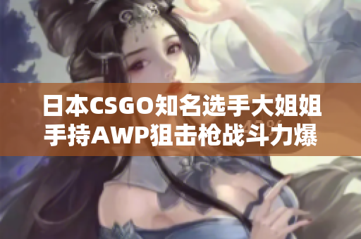 日本CSGO知名選手大姐姐手持AWP狙擊槍戰(zhàn)斗力爆表價值驚人