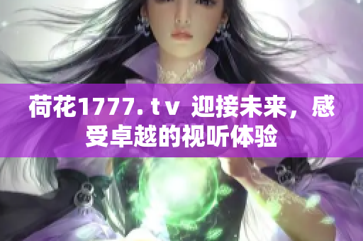 荷花1777. tⅴ 迎接未來，感受卓越的視聽體驗