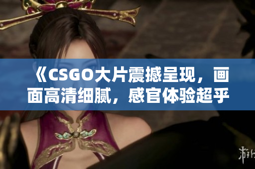 《CSGO大片震撼呈現(xiàn)，畫面高清細(xì)膩，感官體驗(yàn)超乎想象》