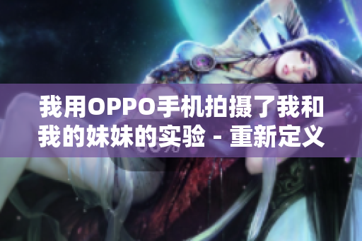 我用OPPO手機拍攝了我和我的妹妹的實驗 - 重新定義家庭記錄的方式