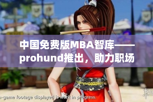 中國免費版MBA智庫——prohund推出，助力職場精英提升管理技能